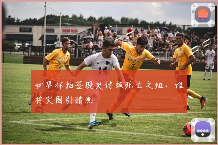 世界杯抽签现史诗级死亡之组,谁将突围引猜测