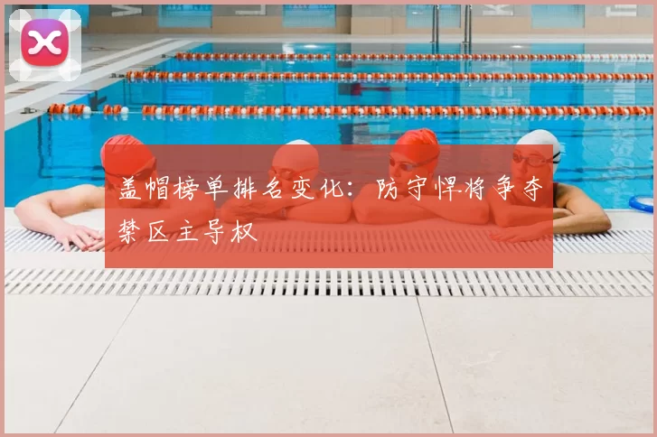 盖帽榜单排名变化：防守悍将争夺禁区主导权