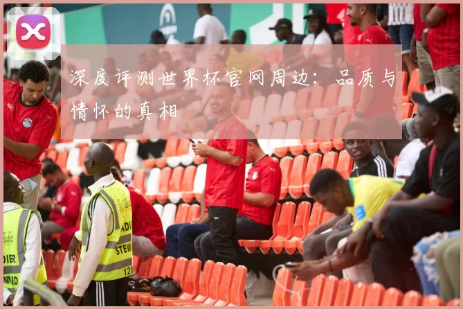 深度评测世界杯官网周边：品质与情怀的真相
