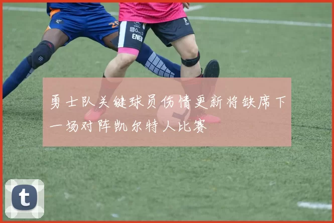 勇士队关键球员伤情更新将缺席下一场对阵凯尔特人比赛