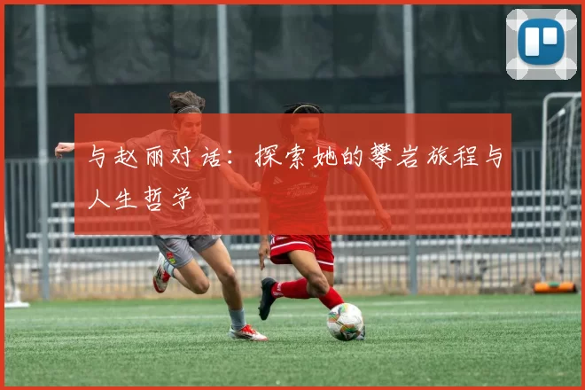 与赵丽对话：探索她的攀岩旅程与人生哲学