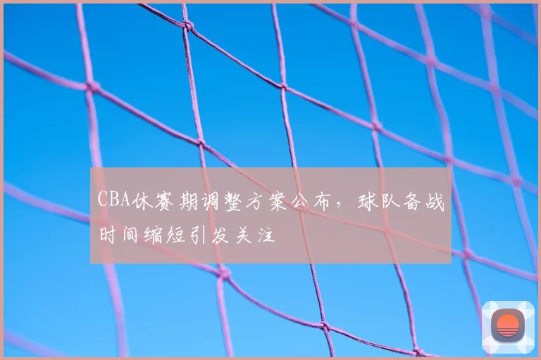 CBA休赛期调整方案公布，球队备战时间缩短引发关注