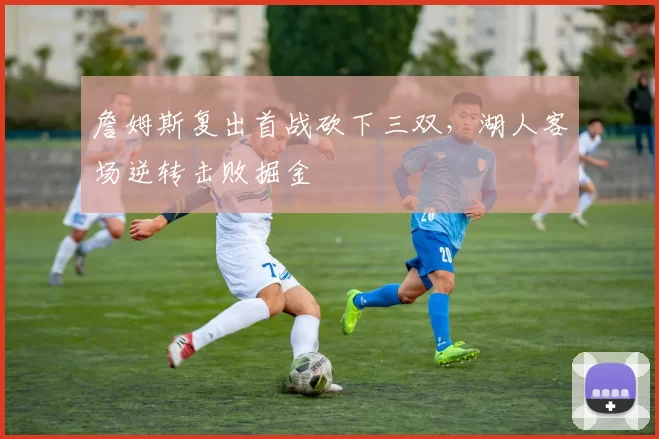 詹姆斯复出首战砍下三双,湖人客场逆转击败掘金