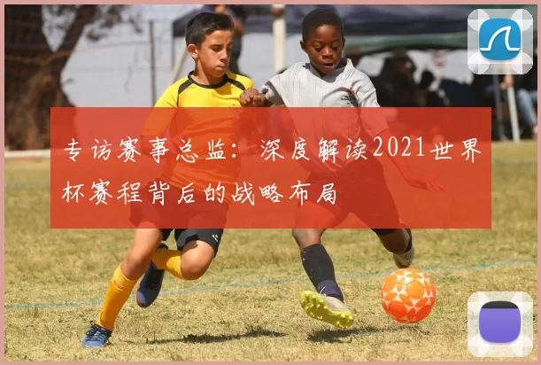 专访赛事总监：深度解读2021世界杯赛程背后的战略布局
