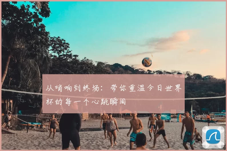 从哨响到终场：带你重温今日世界杯的每一个心跳瞬间