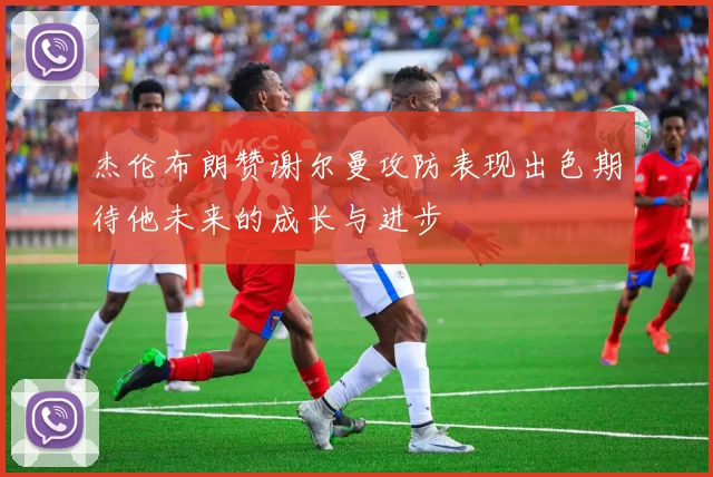 杰伦布朗赞谢尔曼攻防表现出色期待他未来的成长与进步