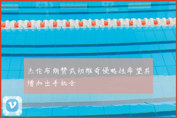 杰伦布朗赞武切维奇侵略性希望其增加出手机会