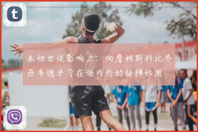 米切尔谈影响力：向詹姆斯科比乔丹韦德学习在场内外的榜样作用