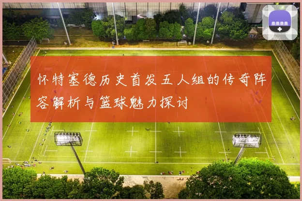 怀特塞德历史首发五人组的传奇阵容解析与篮球魅力探讨