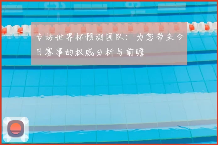 专访世界杯预测团队:为您带来今日赛事的权威分析与前瞻