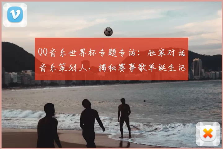 QQ音乐世界杯专题专访：独家对话音乐策划人，揭秘赛事歌单诞生记