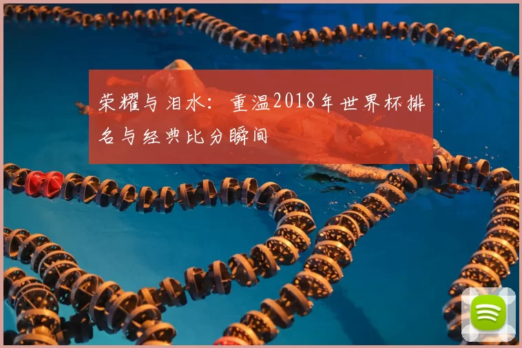 荣耀与泪水：重温2018年世界杯排名与经典比分瞬间
