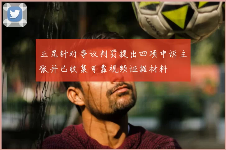 玉昆针对争议判罚提出四项申诉主张并已收集可靠视频证据材料