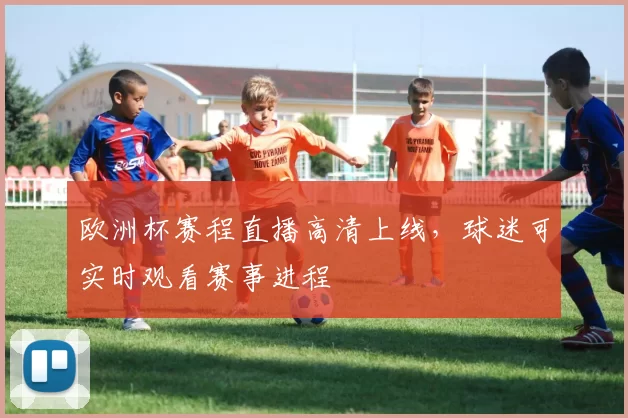 欧洲杯赛程直播高清上线，球迷可实时观看赛事进程