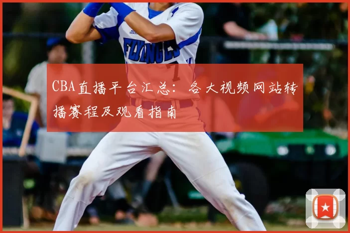 CBA直播平台汇总:各大视频网站转播赛程及观看指南