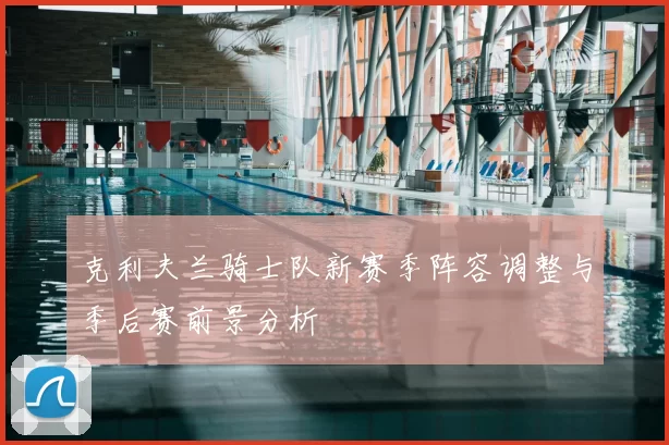 克利夫兰骑士队新赛季阵容调整与季后赛前景分析