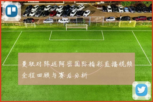 曼联对阵迈阿密国际精彩直播视频全程回顾与赛后分析