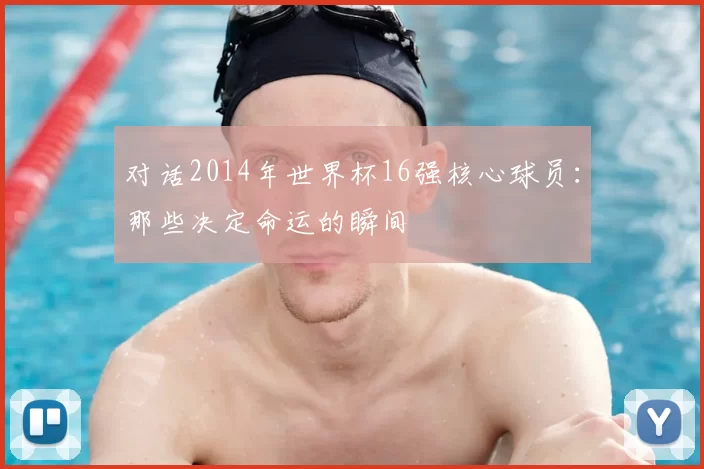 对话2014年世界杯16强核心球员：那些决定命运的瞬间
