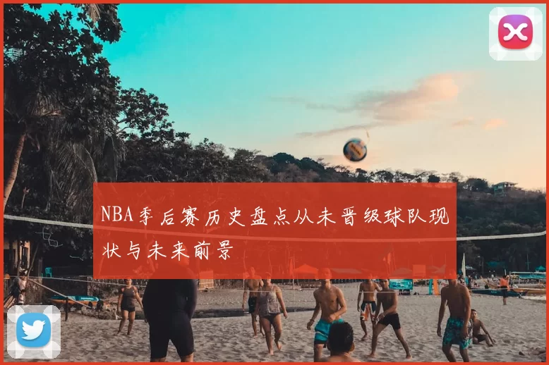 NBA季后赛历史盘点从未晋级球队现状与未来前景
