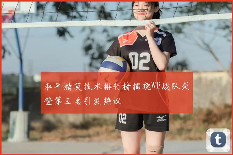 和平精英技术排行榜揭晓WE战队荣登第五名引发热议
