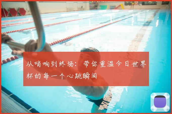 从哨响到终场：带你重温今日世界杯的每一个心跳瞬间