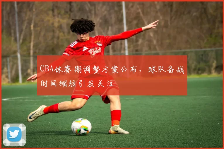 CBA休赛期调整方案公布，球队备战时间缩短引发关注