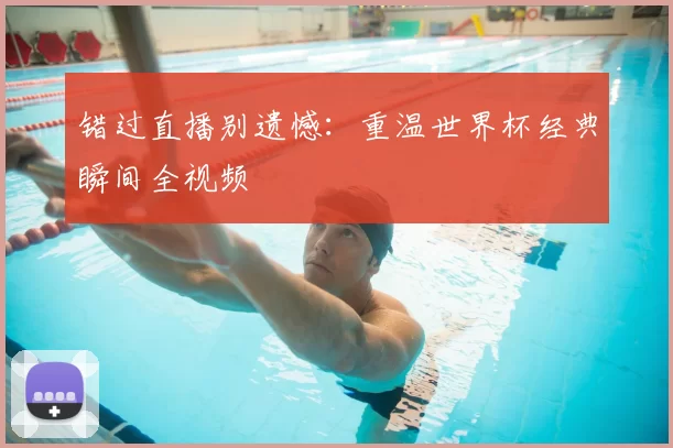 错过直播别遗憾:重温世界杯经典瞬间全视频