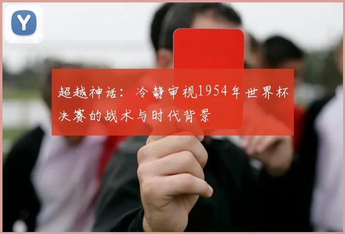 超越神话:冷静审视1954年世界杯决赛的战术与时代背景