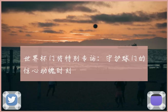 世界杯门将特别专访:守护球门的惊心动魄时刻