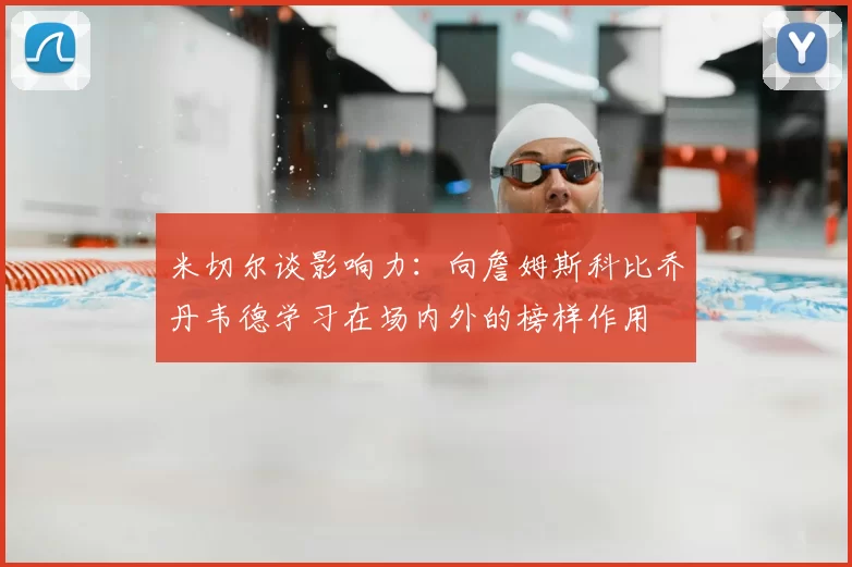 米切尔谈影响力：向詹姆斯科比乔丹韦德学习在场内外的榜样作用