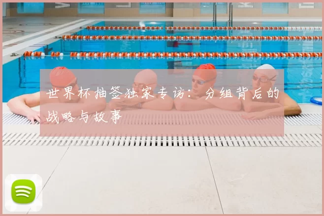 世界杯抽签独家专访:分组背后的战略与故事