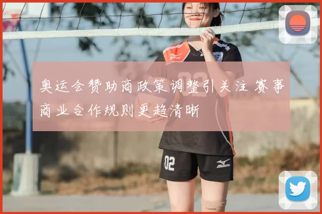 奥运会赞助商政策调整引关注 赛事商业合作规则更趋清晰