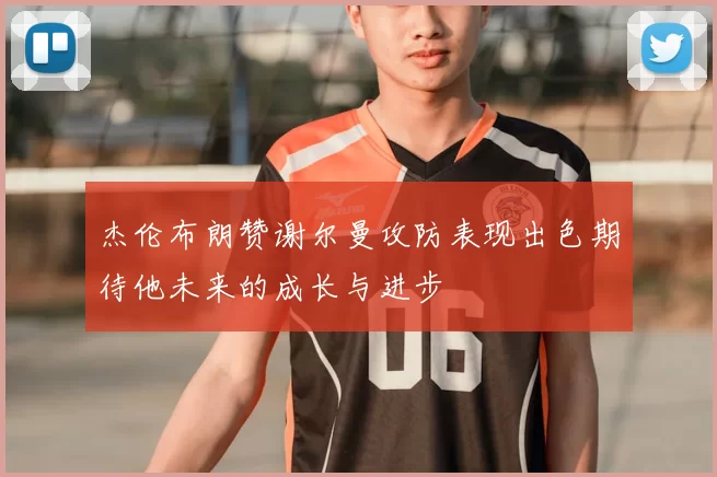 杰伦布朗赞谢尔曼攻防表现出色期待他未来的成长与进步