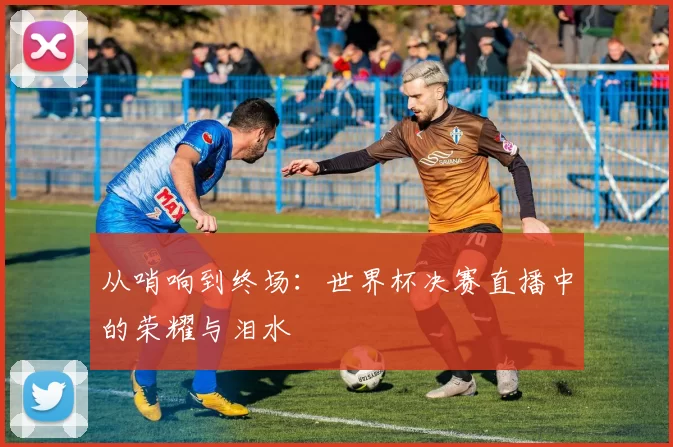 从哨响到终场：世界杯决赛直播中的荣耀与泪水