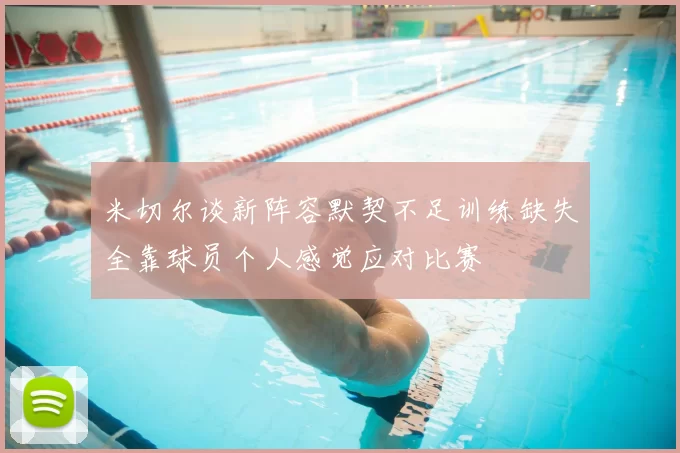 米切尔谈新阵容默契不足训练缺失全靠球员个人感觉应对比赛