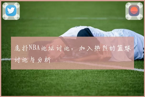 虎扑NBA论坛讨论,加入热烈的篮球讨论与分析