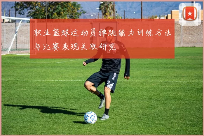 职业篮球运动员弹跳能力训练方法与比赛表现关联研究