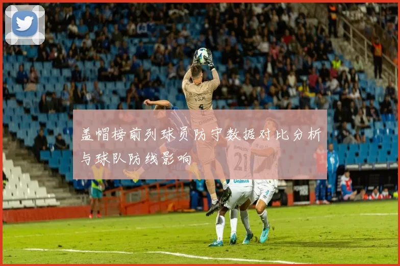 盖帽榜前列球员防守数据对比分析与球队防线影响