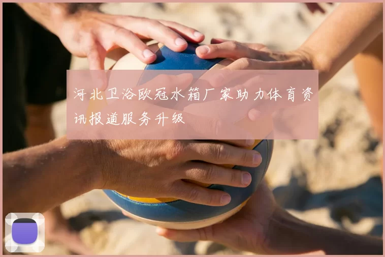 河北卫浴欧冠水箱厂家助力体育资讯报道服务升级