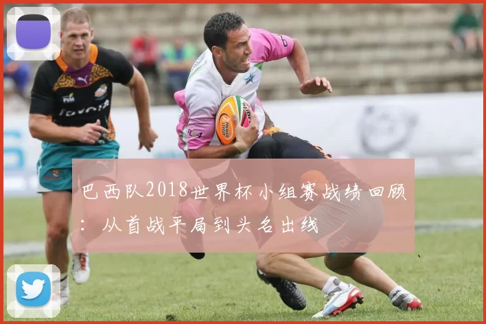 巴西队2018世界杯小组赛战绩回顾：从首战平局到头名出线