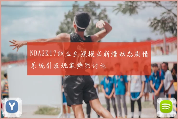 NBA2K17职业生涯模式新增动态剧情系统引发玩家热烈讨论
