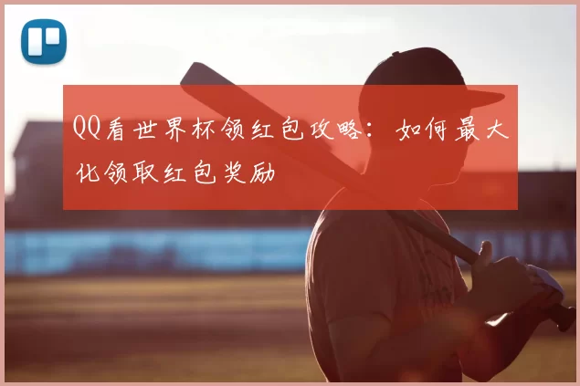 QQ看世界杯领红包攻略：如何最大化领取红包奖励