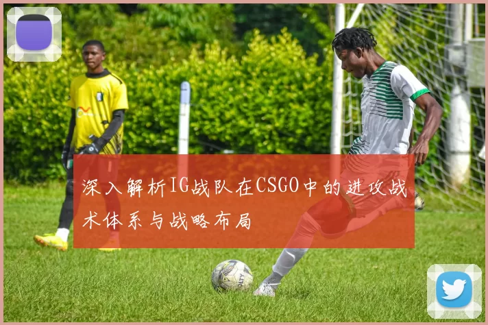 深入解析IG战队在CSGO中的进攻战术体系与战略布局