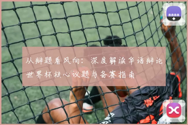 从辩题看风向:深度解读华语辩论世界杯核心议题与备赛指南
