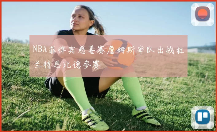 NBA菲律宾慈善赛詹姆斯率队出战杜兰特恩比德参赛