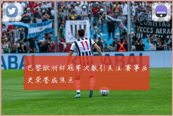 巴黎欧洲杯冠军次数引关注 赛事历史荣誉成焦点