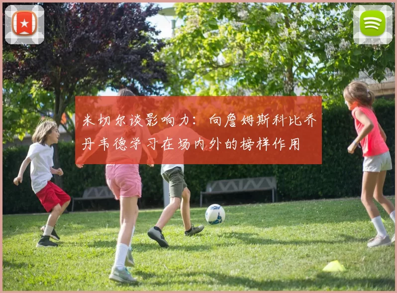 米切尔谈影响力：向詹姆斯科比乔丹韦德学习在场内外的榜样作用