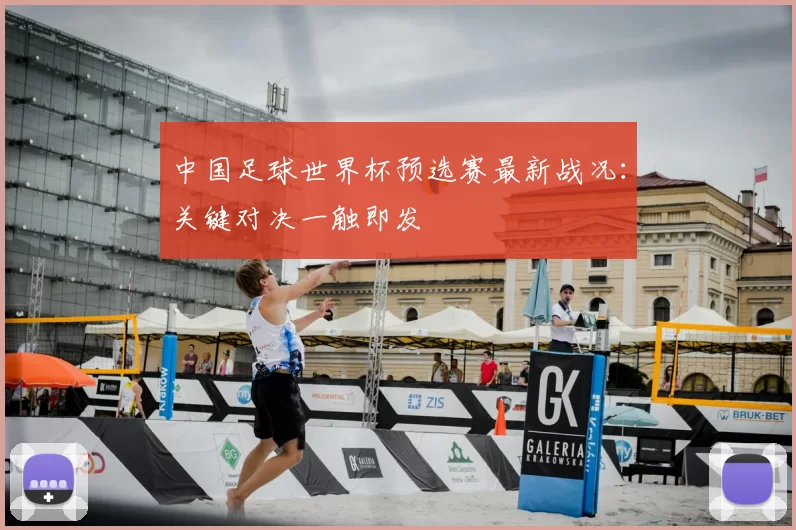 中国足球世界杯预选赛最新战况：关键对决一触即发