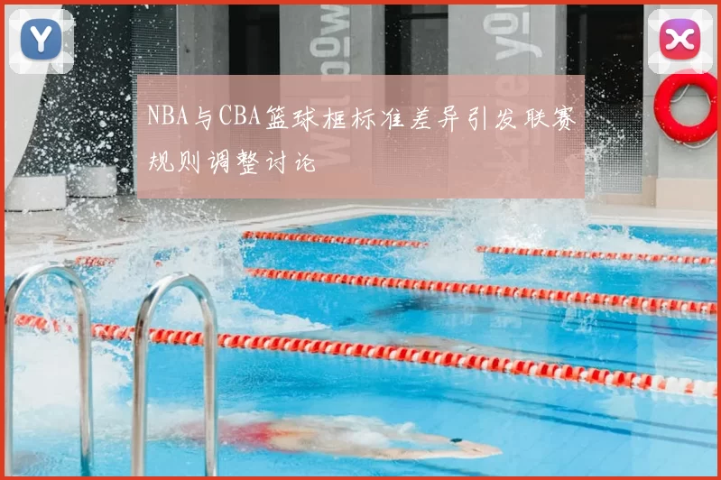 NBA与CBA篮球框标准差异引发联赛规则调整讨论