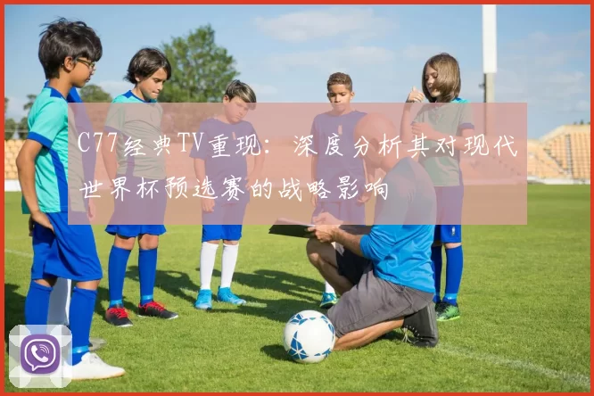 C77经典TV重现：深度分析其对现代世界杯预选赛的战略影响
